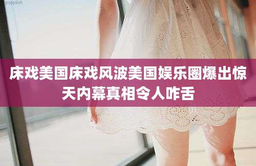 床戏美国床戏风波美国娱乐圈爆出惊天内幕真相令人咋舌