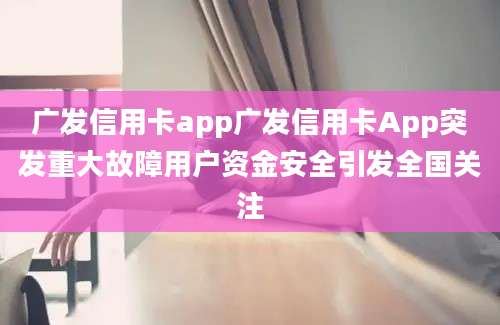 广发信用卡app广发信用卡App突发重大故障用户资金安全引发全国关注