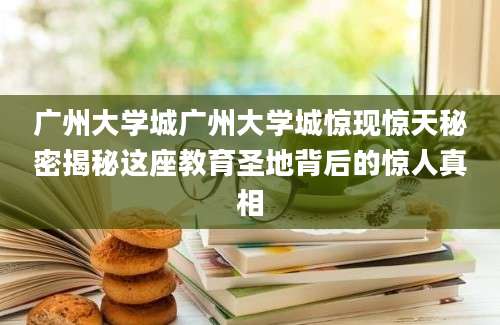 广州大学城广州大学城惊现惊天秘密揭秘这座教育圣地背后的惊人真相
