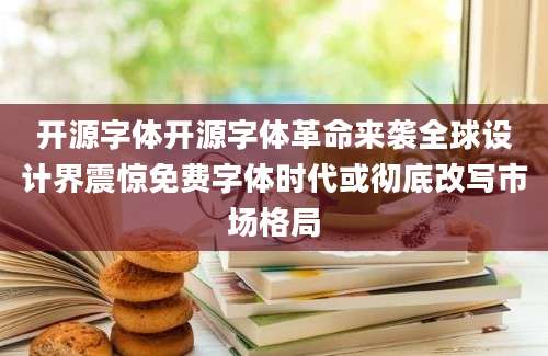 开源字体开源字体革命来袭全球设计界震惊免费字体时代或彻底改写市场格局