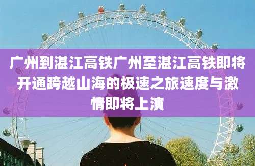广州到湛江高铁广州至湛江高铁即将开通跨越山海的极速之旅速度与激情即将上演