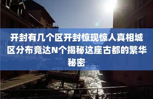 开封有几个区开封惊现惊人真相城区分布竟达N个揭秘这座古都的繁华秘密