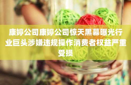 康婷公司康婷公司惊天黑幕曝光行业巨头涉嫌违规操作消费者权益严重受损