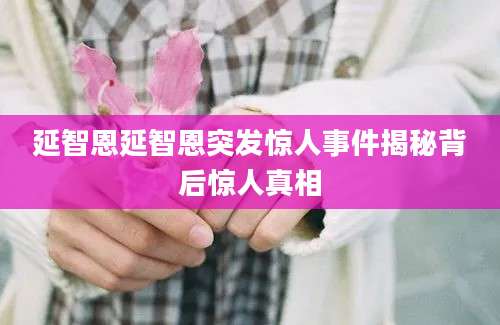 延智恩延智恩突发惊人事件揭秘背后惊人真相