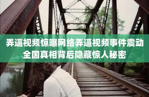弄逼视频惊曝网络弄逼视频事件震动全国真相背后隐藏惊人秘密