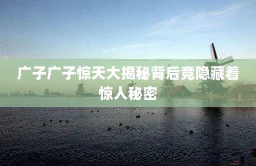 广子广子惊天大揭秘背后竟隐藏着惊人秘密