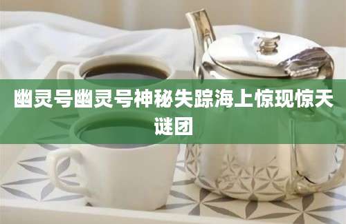 幽灵号幽灵号神秘失踪海上惊现惊天谜团