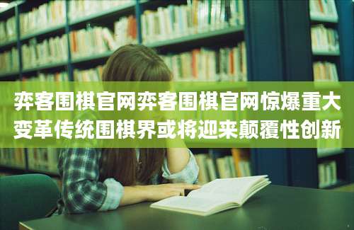 弈客围棋官网弈客围棋官网惊爆重大变革传统围棋界或将迎来颠覆性创新