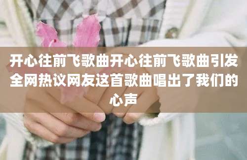 开心往前飞歌曲开心往前飞歌曲引发全网热议网友这首歌曲唱出了我们的心声