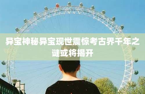 异宝神秘异宝现世震惊考古界千年之谜或将揭开