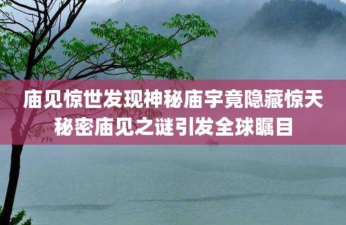 庙见惊世发现神秘庙宇竟隐藏惊天秘密庙见之谜引发全球瞩目