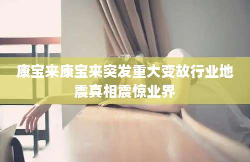 康宝来康宝来突发重大变故行业地震真相震惊业界