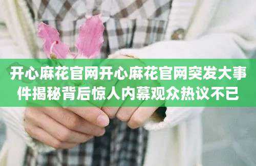 开心麻花官网开心麻花官网突发大事件揭秘背后惊人内幕观众热议不已
