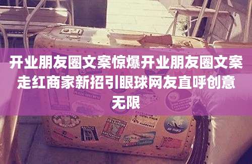 开业朋友圈文案惊爆开业朋友圈文案走红商家新招引眼球网友直呼创意无限