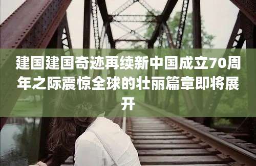 建国建国奇迹再续新中国成立70周年之际震惊全球的壮丽篇章即将展开