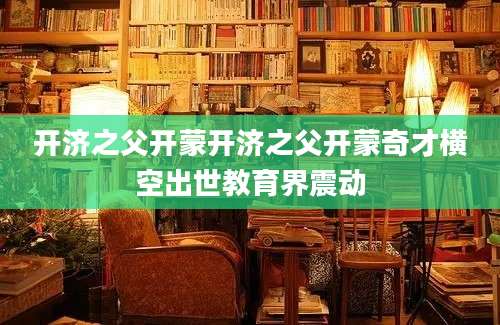 开济之父开蒙开济之父开蒙奇才横空出世教育界震动