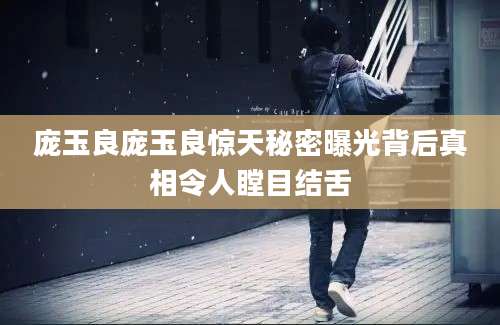 庞玉良庞玉良惊天秘密曝光背后真相令人瞠目结舌