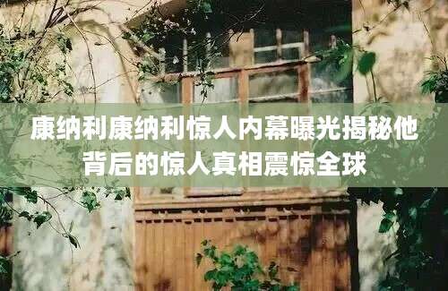 康纳利康纳利惊人内幕曝光揭秘他背后的惊人真相震惊全球