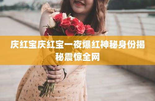 庆红宝庆红宝一夜爆红神秘身份揭秘震惊全网