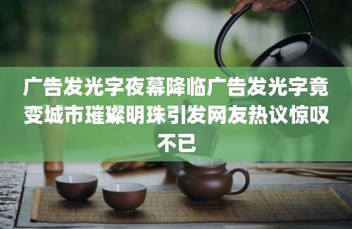广告发光字夜幕降临广告发光字竟变城市璀璨明珠引发网友热议惊叹不已