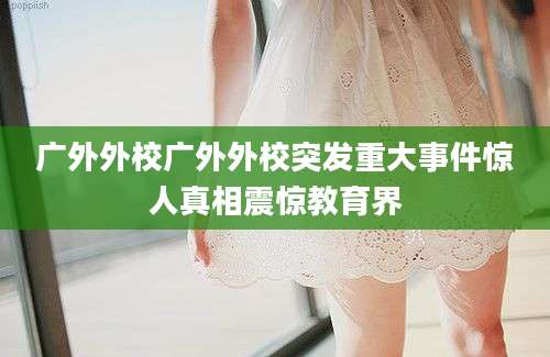 广外外校广外外校突发重大事件惊人真相震惊教育界