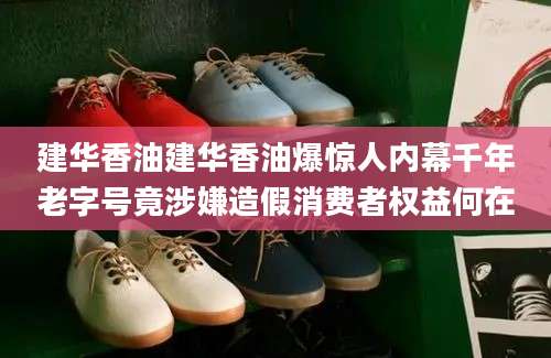 建华香油建华香油爆惊人内幕千年老字号竟涉嫌造假消费者权益何在