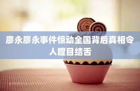 廖永廖永事件惊动全国背后真相令人瞠目结舌
