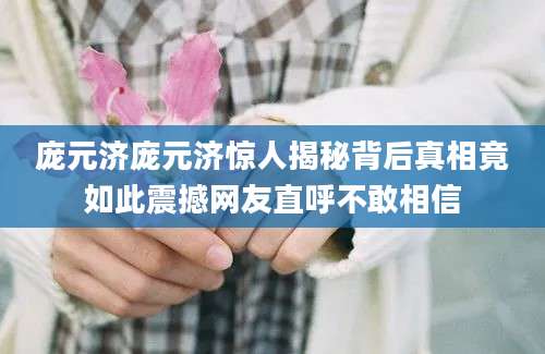 庞元济庞元济惊人揭秘背后真相竟如此震撼网友直呼不敢相信
