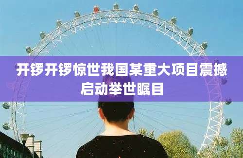 开锣开锣惊世我国某重大项目震撼启动举世瞩目