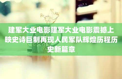 建军大业电影建军大业电影震撼上映史诗巨制再现人民军队辉煌历程历史新篇章