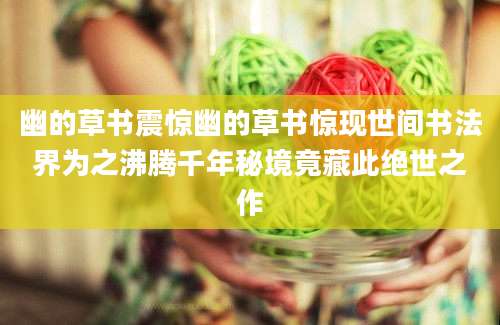 幽的草书震惊幽的草书惊现世间书法界为之沸腾千年秘境竟藏此绝世之作