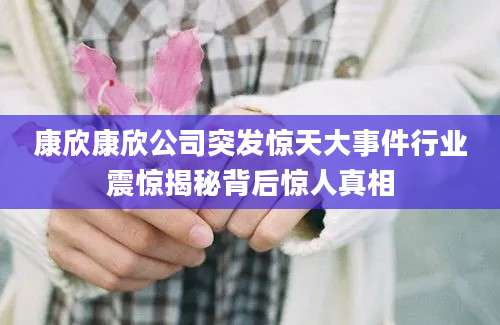 康欣康欣公司突发惊天大事件行业震惊揭秘背后惊人真相