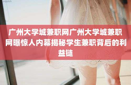 广州大学城兼职网广州大学城兼职网曝惊人内幕揭秘学生兼职背后的利益链