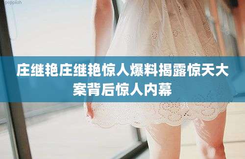 庄继艳庄继艳惊人爆料揭露惊天大案背后惊人内幕