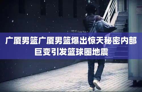 广厦男篮广厦男篮爆出惊天秘密内部巨变引发篮球圈地震