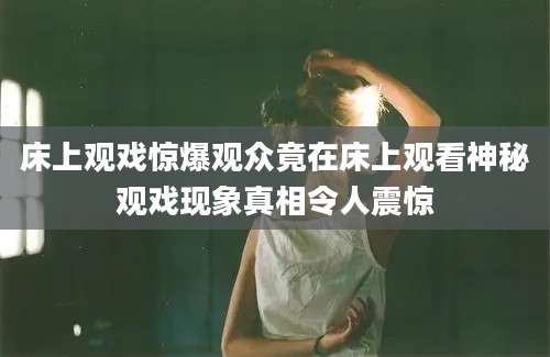 床上观戏惊爆观众竟在床上观看神秘观戏现象真相令人震惊