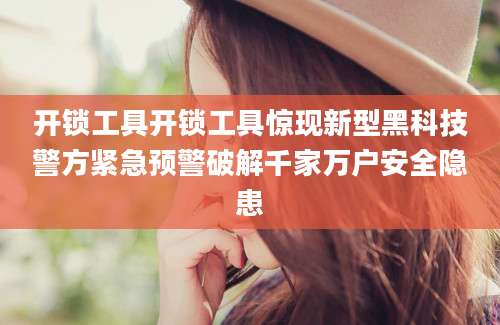 开锁工具开锁工具惊现新型黑科技警方紧急预警破解千家万户安全隐患