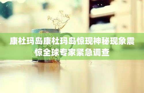 康杜玛岛康杜玛岛惊现神秘现象震惊全球专家紧急调查