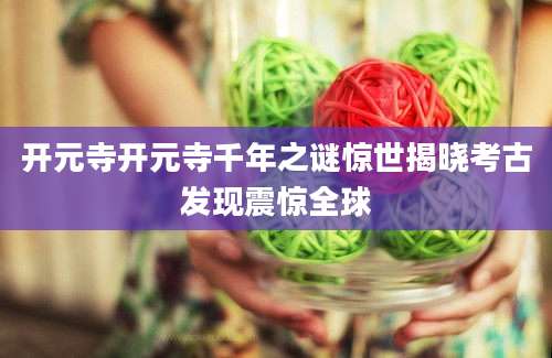 开元寺开元寺千年之谜惊世揭晓考古发现震惊全球