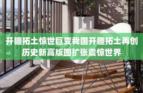 开疆拓土惊世巨变我国开疆拓土再创历史新高版图扩张震惊世界