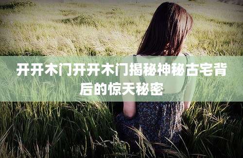 开开木门开开木门揭秘神秘古宅背后的惊天秘密