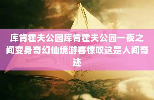 库肯霍夫公园库肯霍夫公园一夜之间变身奇幻仙境游客惊叹这是人间奇迹