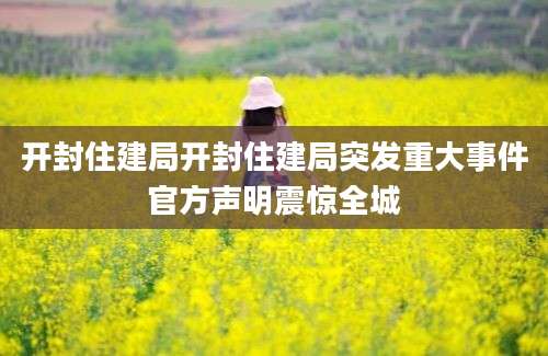 开封住建局开封住建局突发重大事件官方声明震惊全城