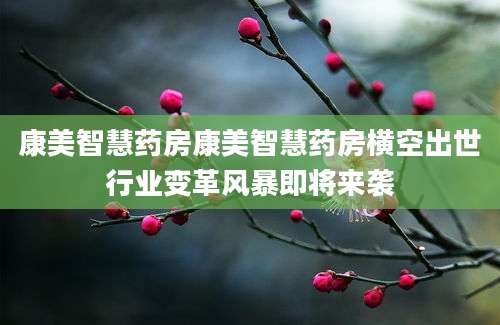 康美智慧药房康美智慧药房横空出世行业变革风暴即将来袭