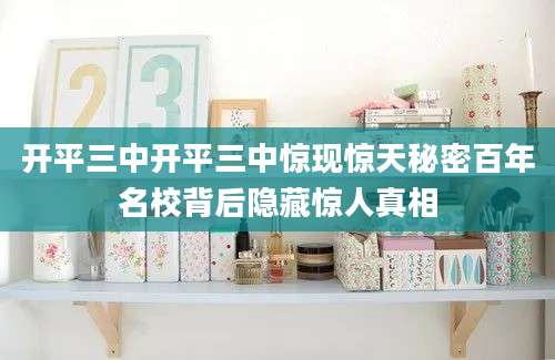 开平三中开平三中惊现惊天秘密百年名校背后隐藏惊人真相