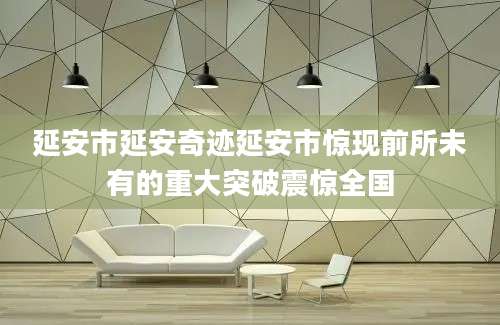 延安市延安奇迹延安市惊现前所未有的重大突破震惊全国