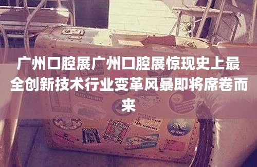 广州口腔展广州口腔展惊现史上最全创新技术行业变革风暴即将席卷而来