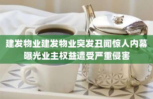 建发物业建发物业突发丑闻惊人内幕曝光业主权益遭受严重侵害