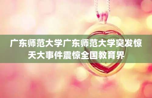 广东师范大学广东师范大学突发惊天大事件震惊全国教育界