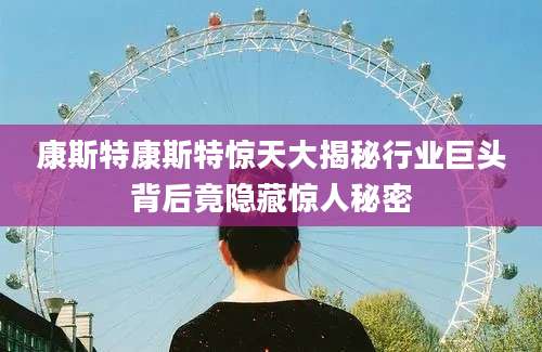 康斯特康斯特惊天大揭秘行业巨头背后竟隐藏惊人秘密